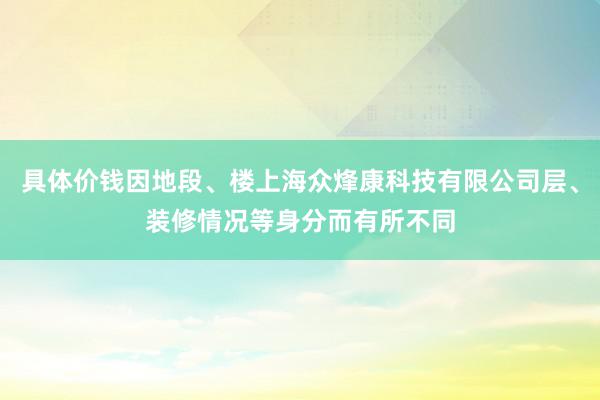 具体价钱因地段、楼上海众烽康科技有限公司层、装修情况等身分而有所不同