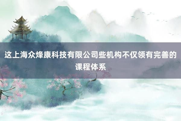 这上海众烽康科技有限公司些机构不仅领有完善的课程体系