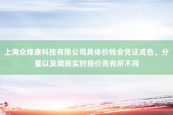 上海众烽康科技有限公司具体价钱会凭证成色、分量以及阛阓实时报价而有所不同