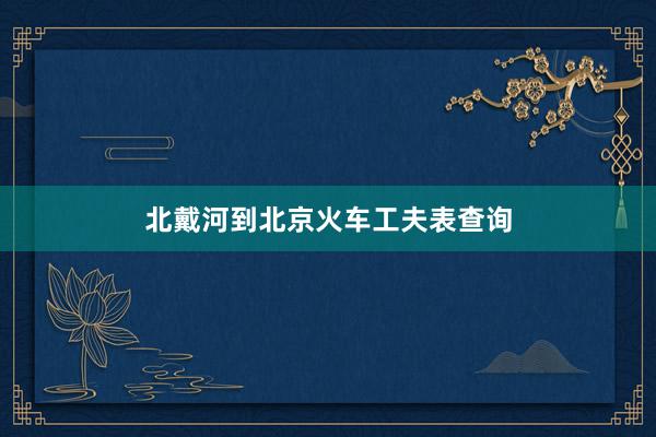 北戴河到北京火车工夫表查询