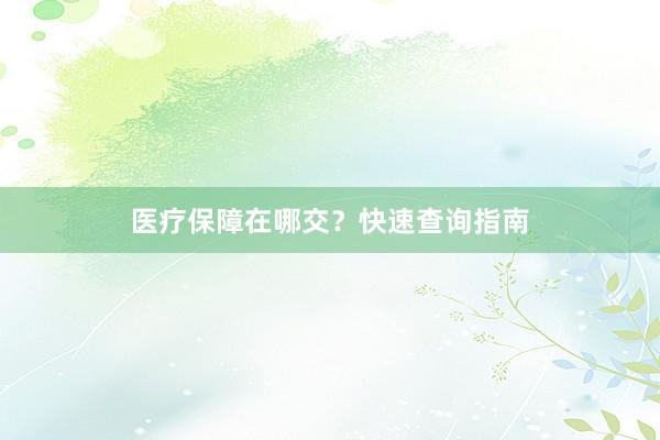 医疗保障在哪交？快速查询指南