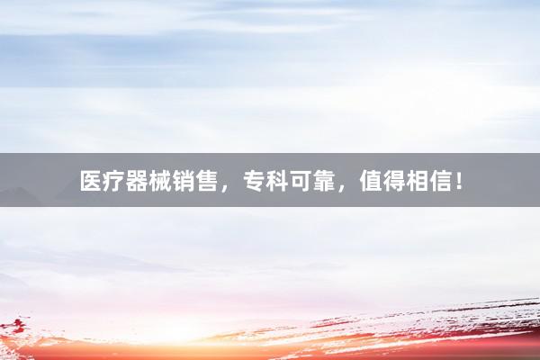 医疗器械销售，专科可靠，值得相信！